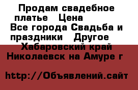 Продам свадебное платье › Цена ­ 8 000 - Все города Свадьба и праздники » Другое   . Хабаровский край,Николаевск-на-Амуре г.